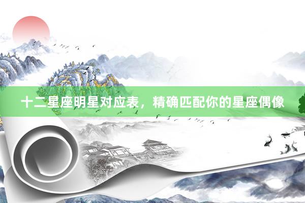 十二星座明星对应表，精确匹配你的星座偶像