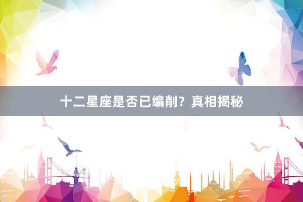 十二星座是否已编削？真相揭秘