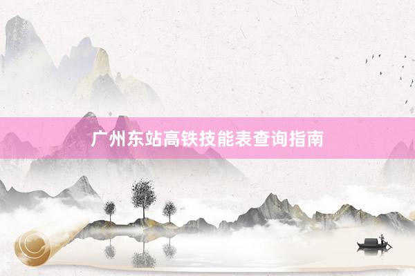 广州东站高铁技能表查询指南