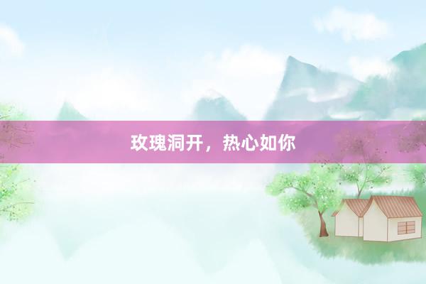 玫瑰洞开，热心如你