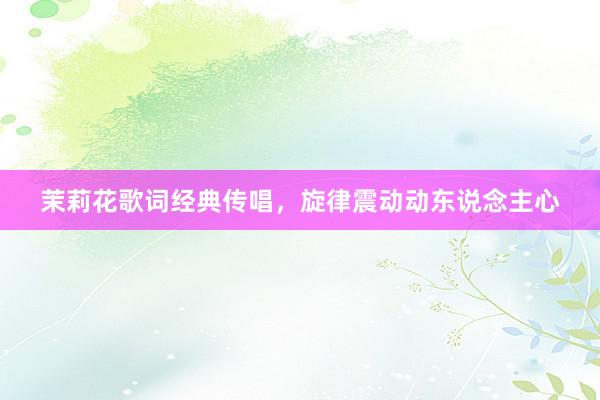 茉莉花歌词经典传唱，旋律震动动东说念主心
